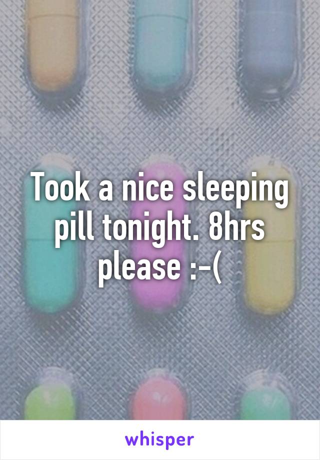 Took a nice sleeping pill tonight. 8hrs please :-(