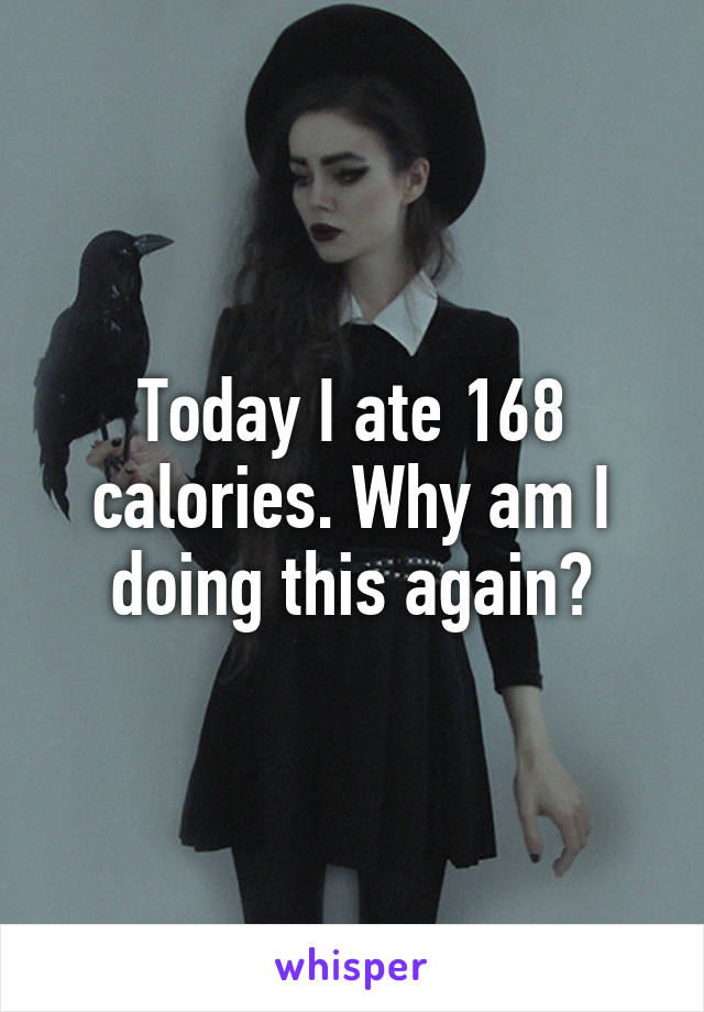 Today I ate 168 calories. Why am I doing this again?