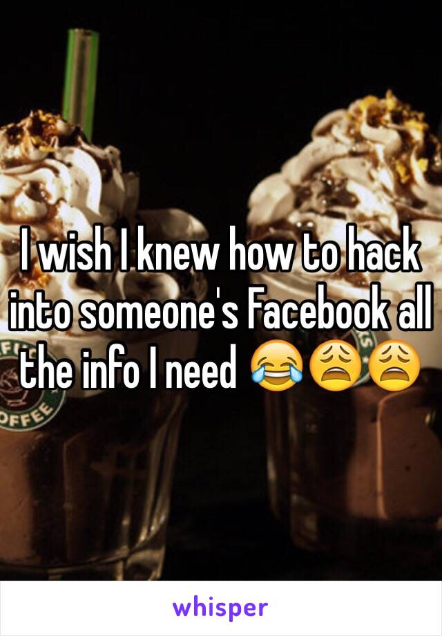 I wish I knew how to hack into someone's Facebook all the info I need 😂😩😩