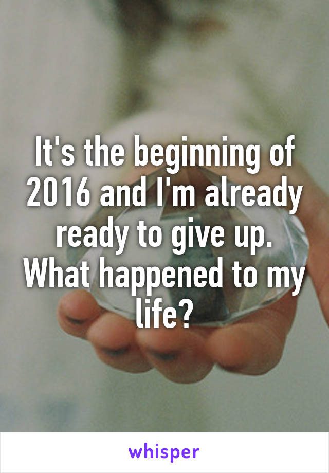 It's the beginning of 2016 and I'm already ready to give up. What happened to my life?