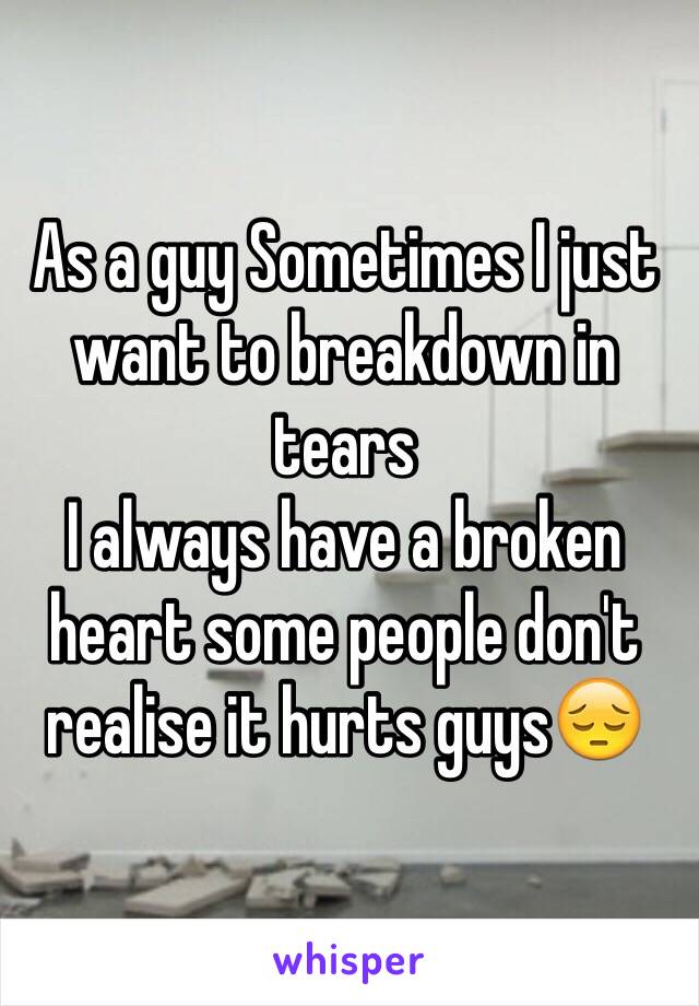 As a guy Sometimes I just want to breakdown in tears 
I always have a broken heart some people don't realise it hurts guys😔