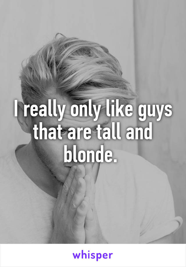 I really only like guys that are tall and blonde. 