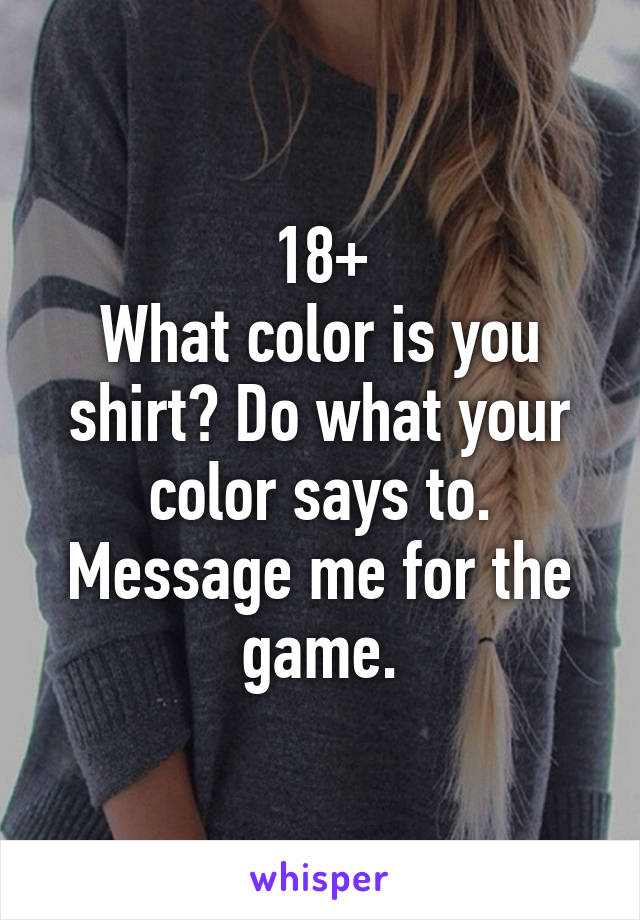 18+
What color is you shirt? Do what your color says to. Message me for the game.