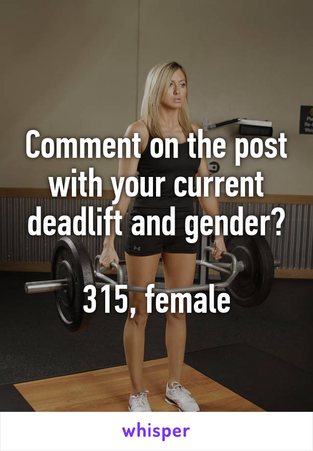 Comment on the post with your current deadlift and gender?

315, female