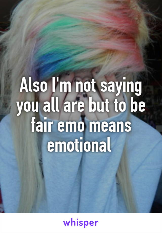 Also I'm not saying you all are but to be fair emo means emotional 