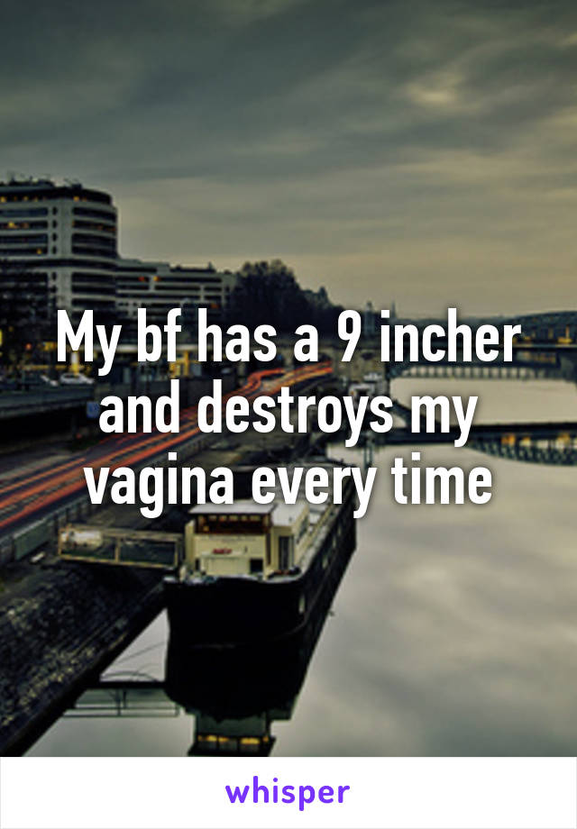 My bf has a 9 incher and destroys my vagina every time