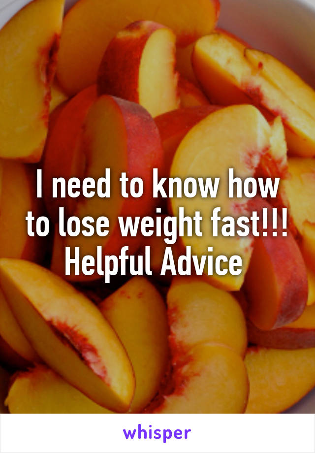 I need to know how to lose weight fast!!! Helpful Advice 