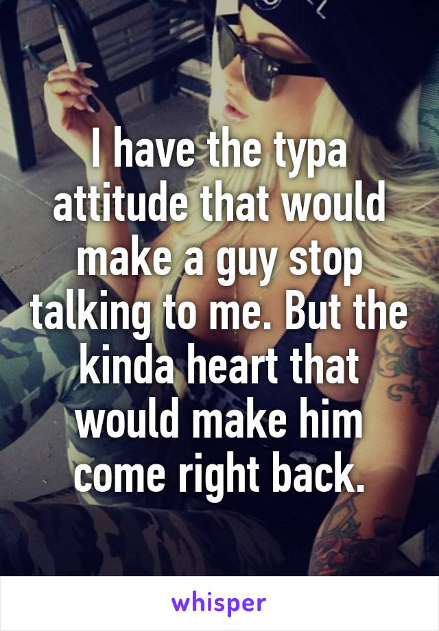 I have the typa attitude that would make a guy stop talking to me. But the kinda heart that would make him come right back.