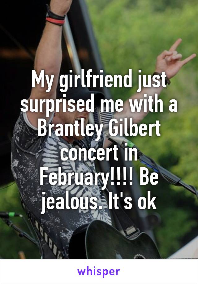 My girlfriend just surprised me with a Brantley Gilbert concert in February!!!! Be jealous. It's ok