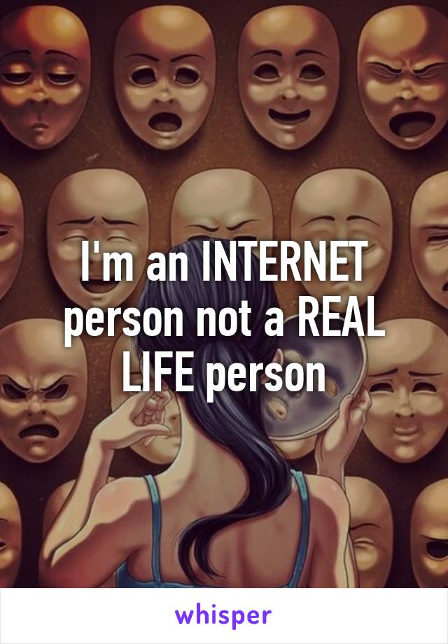 I'm an INTERNET person not a REAL LIFE person