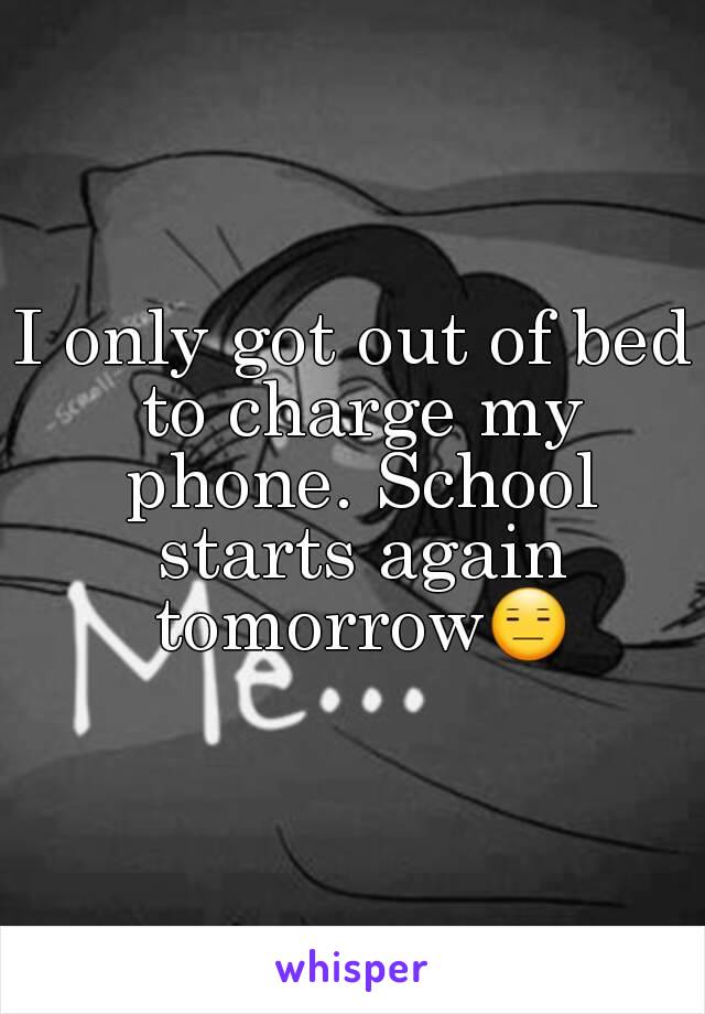 I only got out of bed to charge my phone. School starts again tomorrow😑