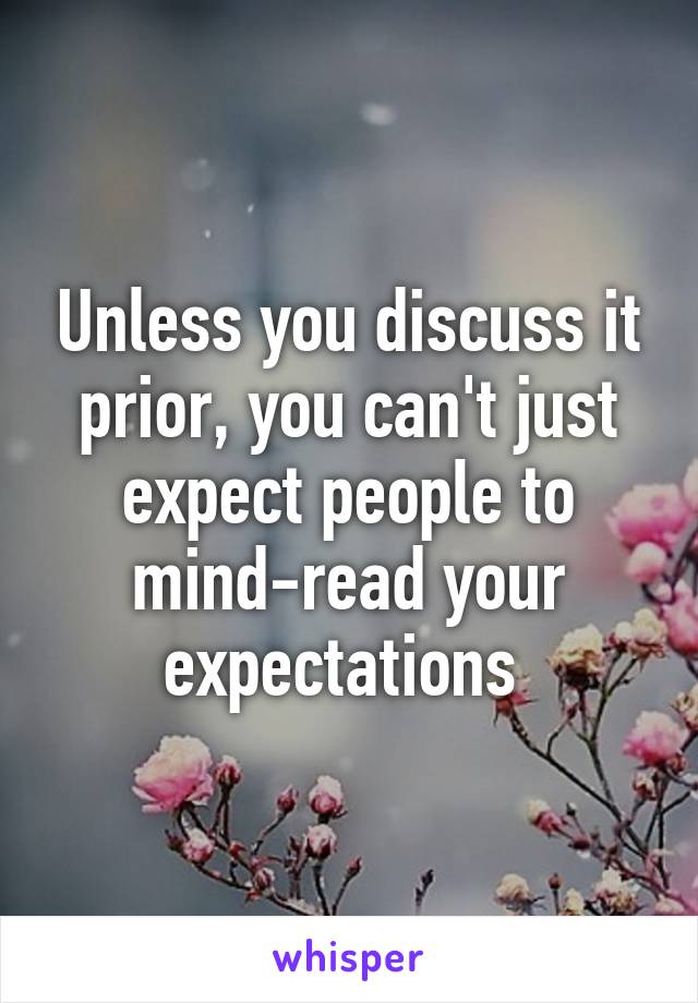 Unless you discuss it prior, you can't just expect people to mind-read your expectations 