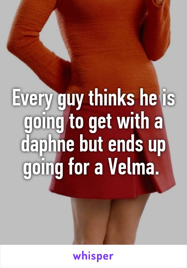 Every guy thinks he is going to get with a daphne but ends up going for a Velma. 