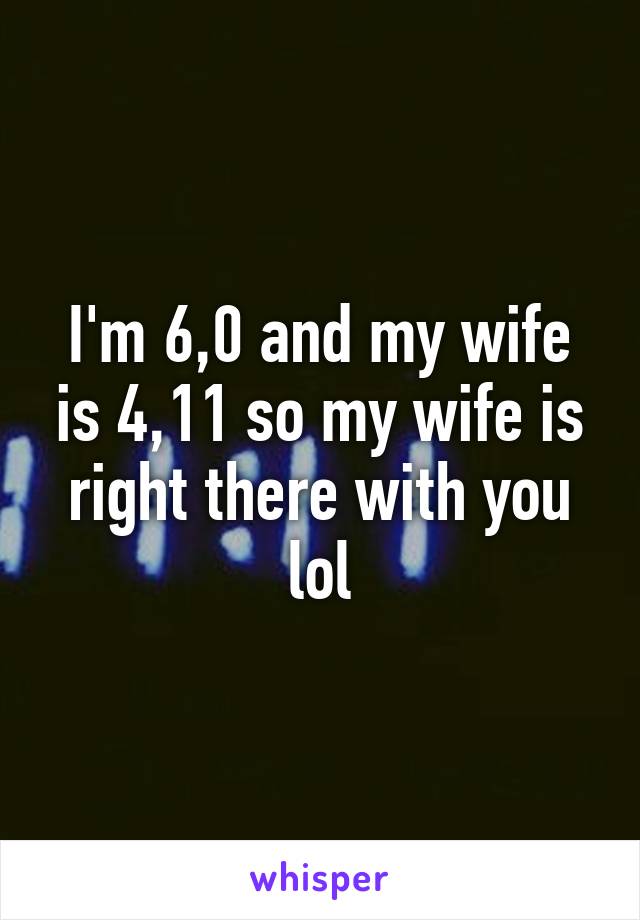 I'm 6,0 and my wife is 4,11 so my wife is right there with you lol