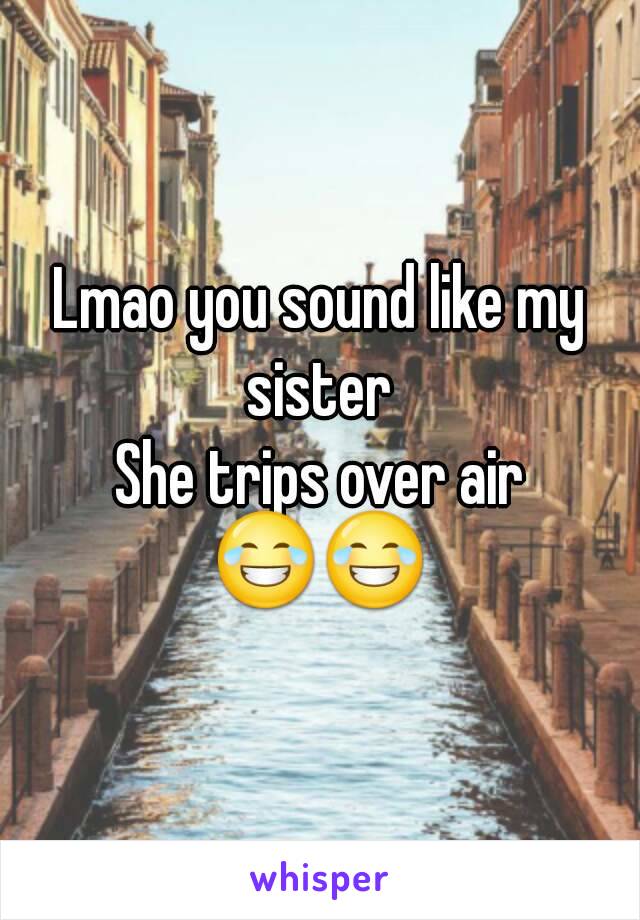 Lmao you sound like my sister 
She trips over air
😂😂