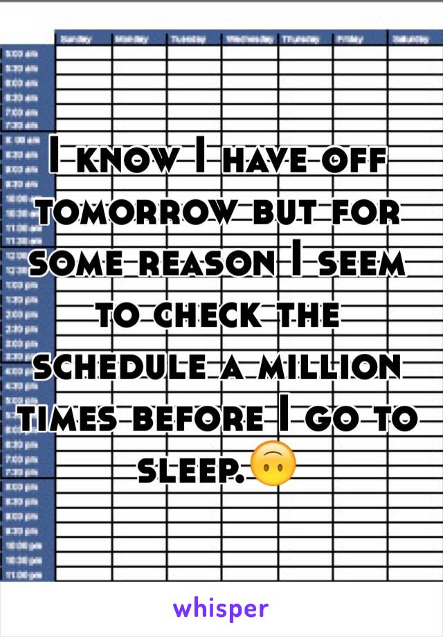 I know I have off tomorrow but for some reason I seem to check the schedule a million times before I go to sleep.🙃