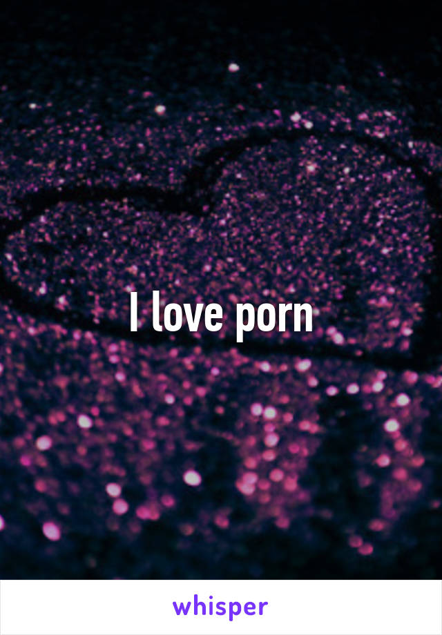 I love porn