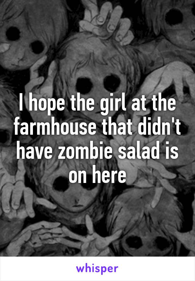 I hope the girl at the farmhouse that didn't have zombie salad is on here