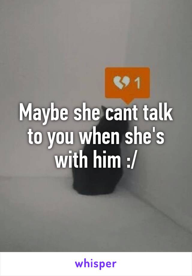 Maybe she cant talk to you when she's with him :/