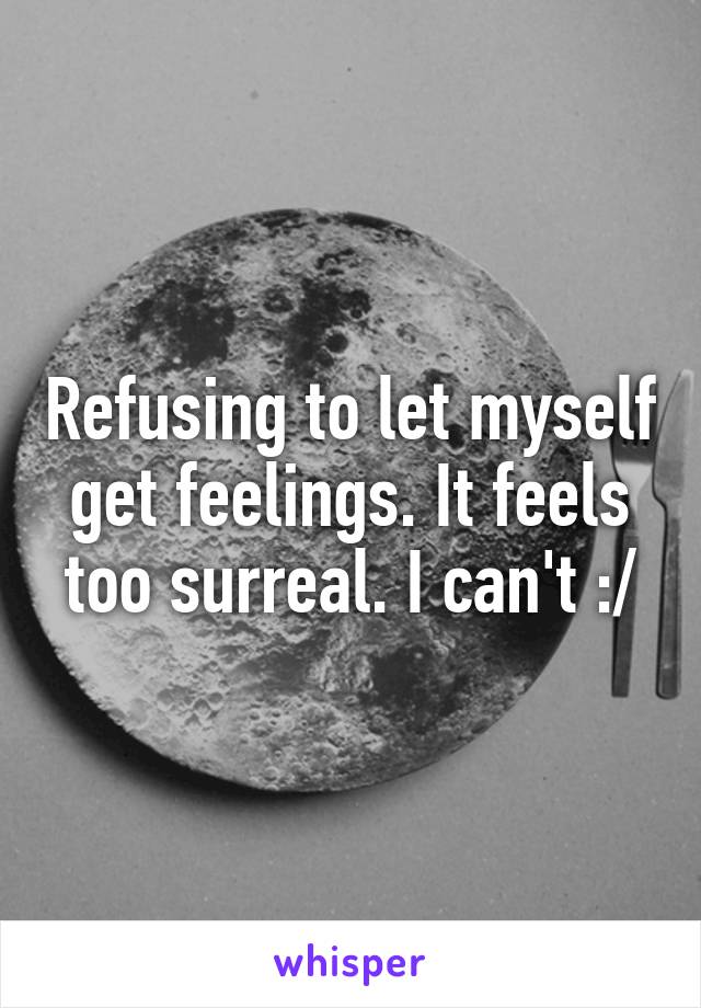 Refusing to let myself get feelings. It feels too surreal. I can't :/