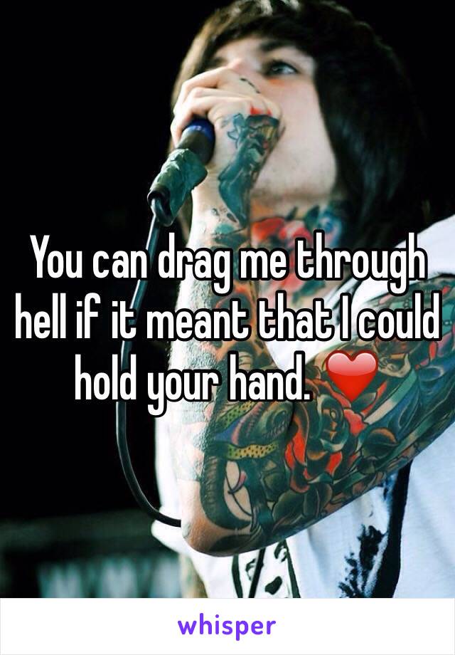 You can drag me through hell if it meant that I could hold your hand. ❤️