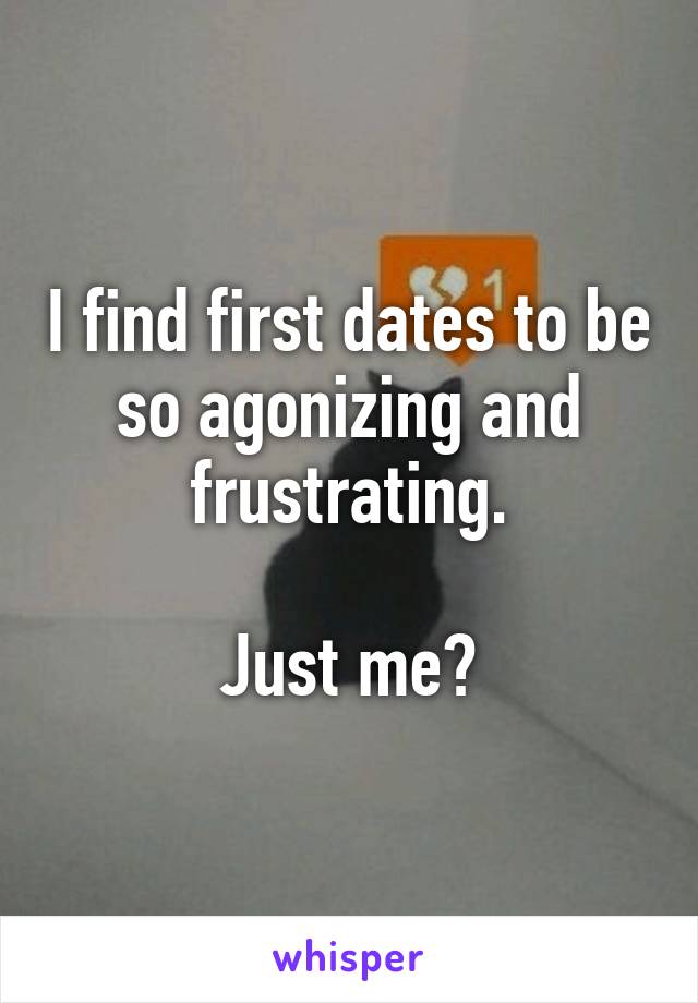 I find first dates to be so agonizing and frustrating.

Just me?