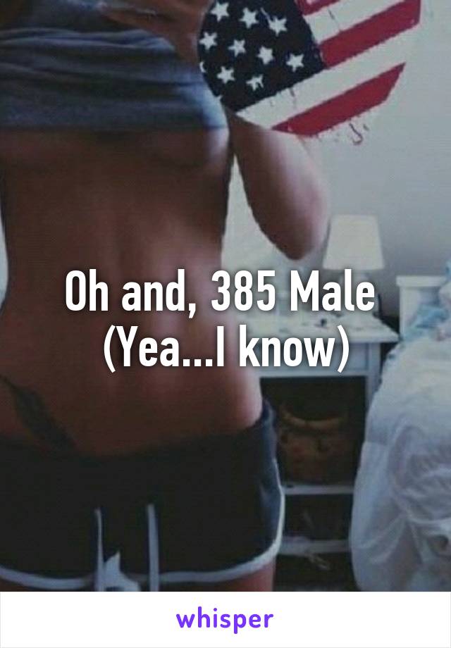 Oh and, 385 Male 
(Yea...I know)