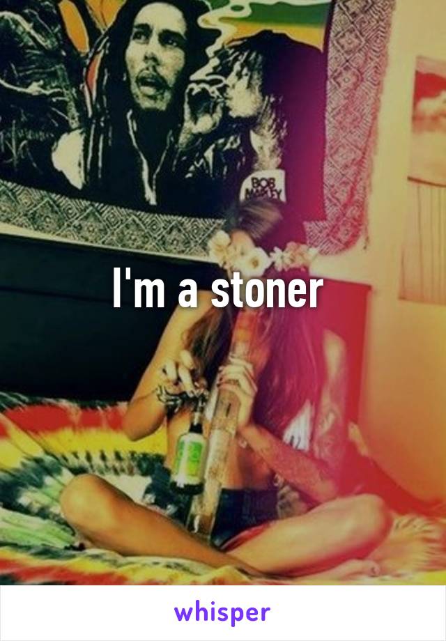 I'm a stoner 
