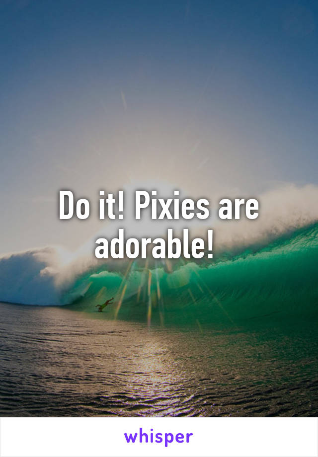 Do it! Pixies are adorable! 