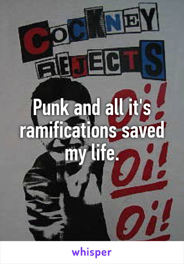 Punk and all it's ramifications saved my life.