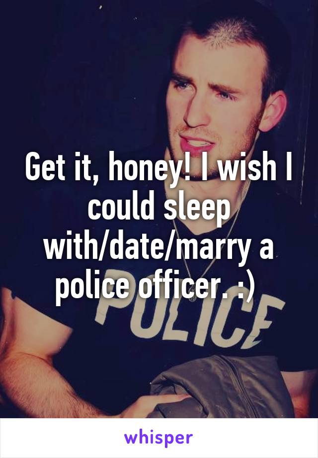 Get it, honey! I wish I could sleep with/date/marry a police officer. :) 