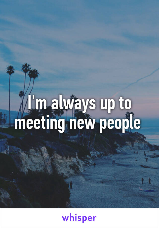 I'm always up to meeting new people 