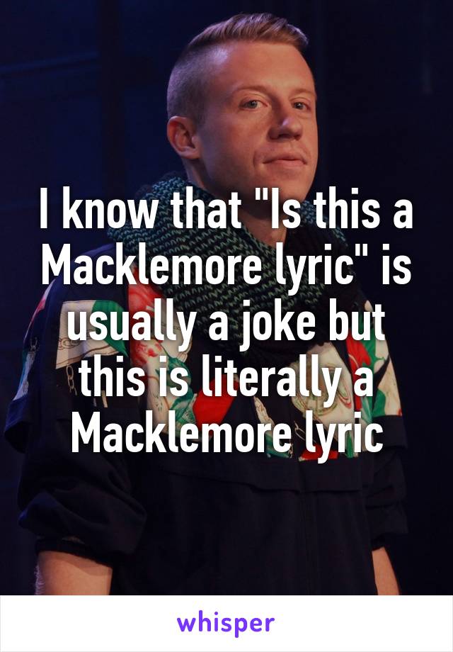 I know that "Is this a Macklemore lyric" is usually a joke but this is literally a Macklemore lyric