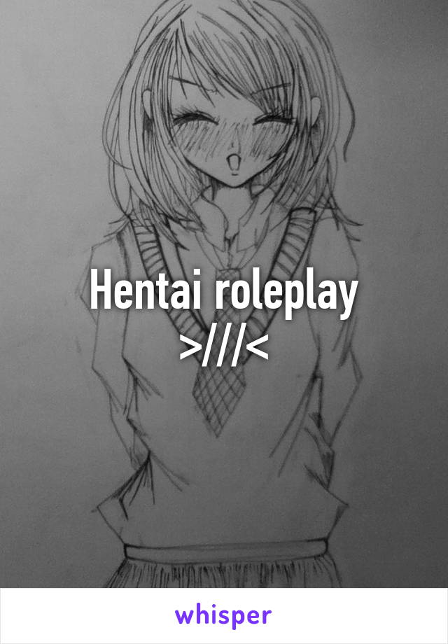 Hentai roleplay
>///<