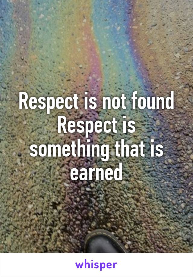 Respect is not found
Respect is something that is earned