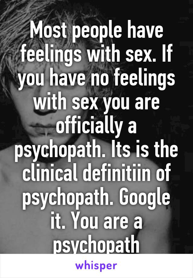 Most people have feelings with sex. If you have no feelings with sex you are officially a psychopath. Its is the clinical definitiin of psychopath. Google it. You are a psychopath