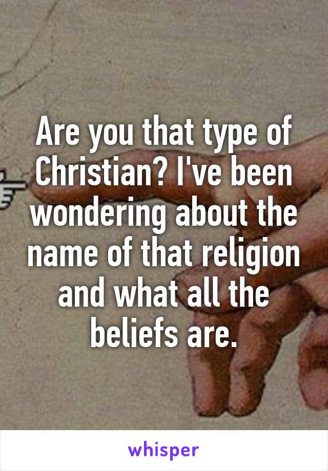 Are you that type of Christian? I've been wondering about the name of that religion and what all the beliefs are.