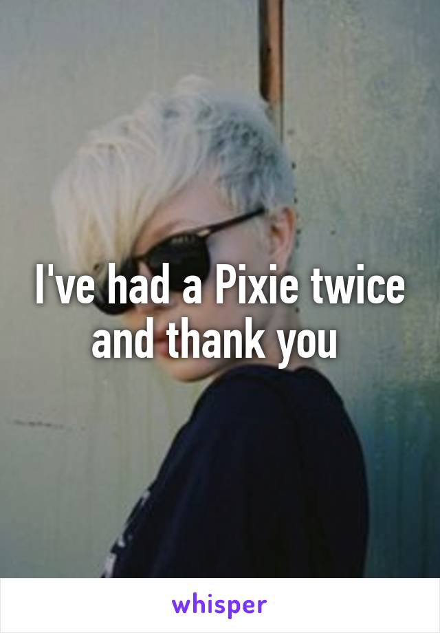 I've had a Pixie twice and thank you 