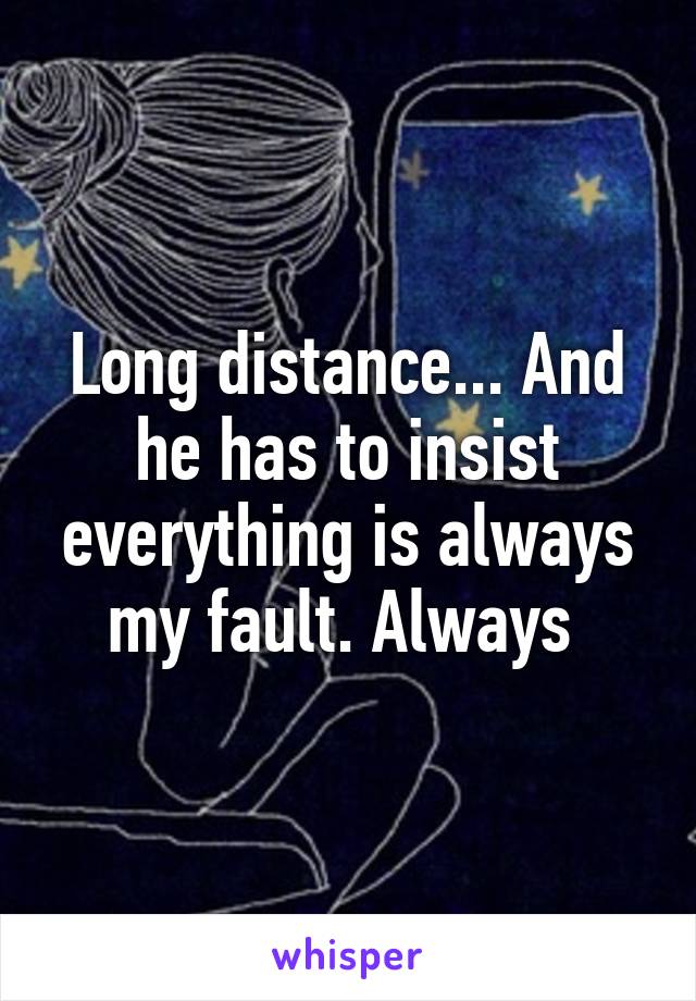 Long distance... And he has to insist everything is always my fault. Always 