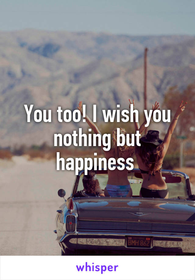 You too! I wish you nothing but happiness 