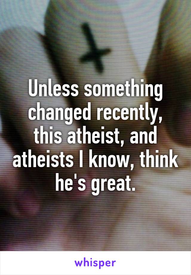 Unless something changed recently, this atheist, and atheists I know, think he's great.