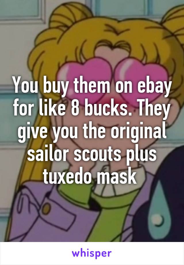 You buy them on ebay for like 8 bucks. They give you the original sailor scouts plus tuxedo mask 