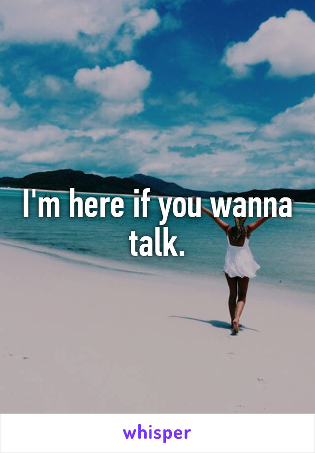 I'm here if you wanna talk.