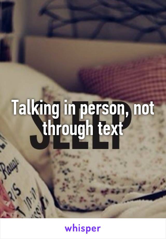 Talking in person, not through text