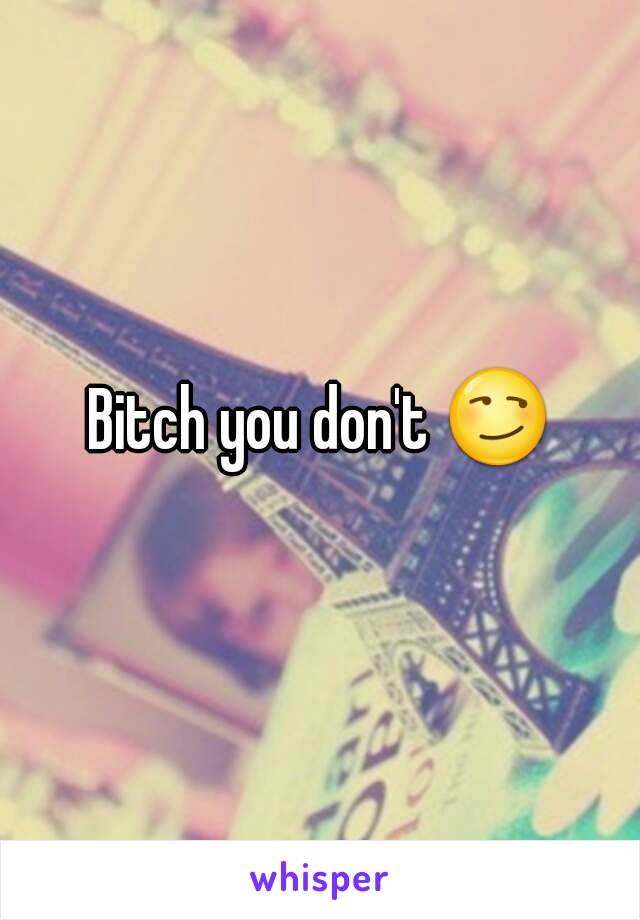 Bitch you don't 😏