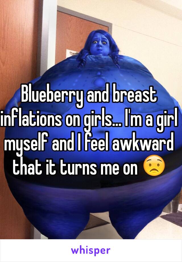 Blueberry and breast inflations on girls... I'm a girl myself and I feel awkward that it turns me on 😟