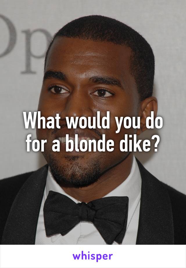 What would you do for a blonde dike?