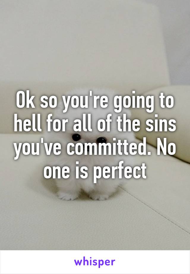 Ok so you're going to hell for all of the sins you've committed. No one is perfect