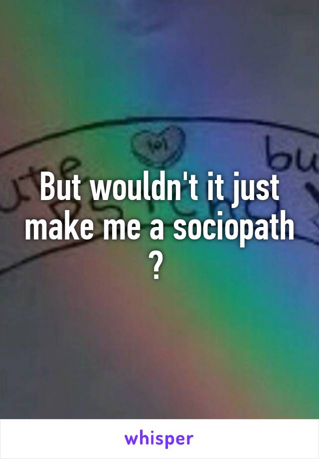 But wouldn't it just make me a sociopath ? 