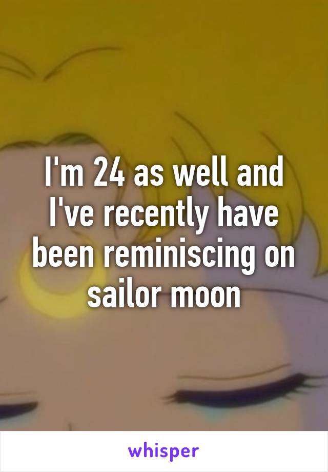 I'm 24 as well and I've recently have been reminiscing on sailor moon